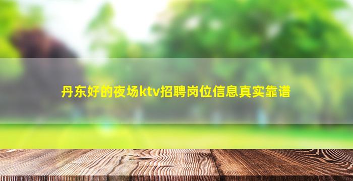 丹东好的夜场ktv招聘岗位信息真实靠谱
